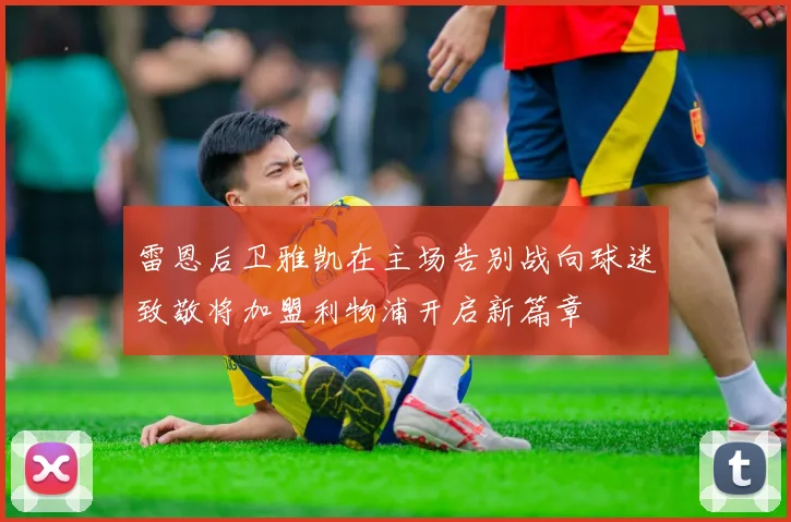 雷恩后卫雅凯在主场告别战向球迷致敬将加盟利物浦开启新篇章