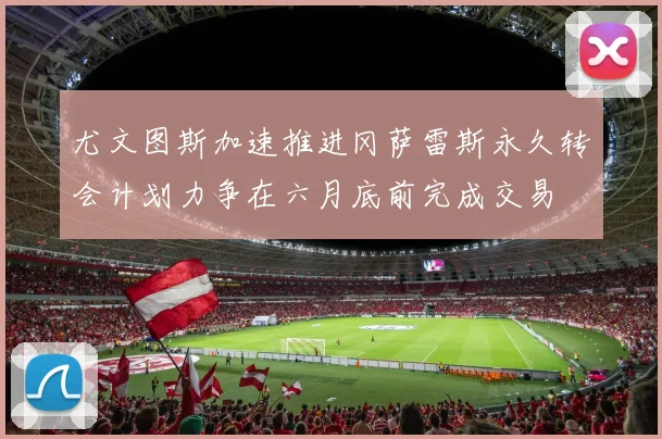 尤文图斯加速推进冈萨雷斯永久转会计划力争在六月底前完成交易