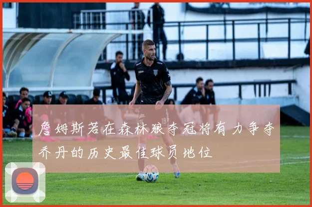 詹姆斯若在森林狼夺冠将有力争夺乔丹的历史最佳球员地位