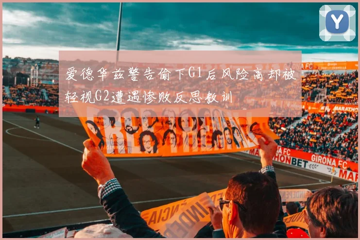 爱德华兹警告偷下G1后风险高却被轻视G2遭遇惨败反思教训