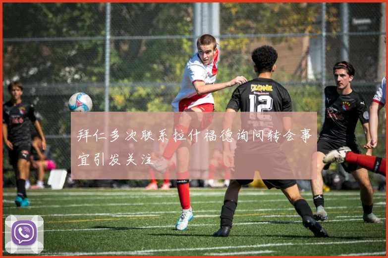 拜仁多次联系拉什福德询问转会事宜引发关注