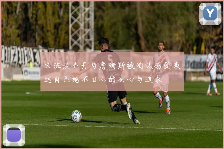 文班谈乔丹与詹姆斯被淘汰感受表达自己绝不甘心的决心与追求