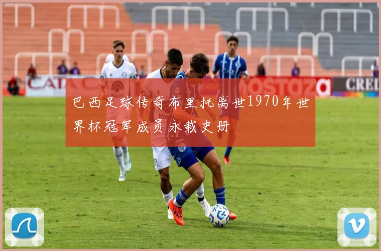 巴西足球传奇布里托离世1970年世界杯冠军成员永载史册