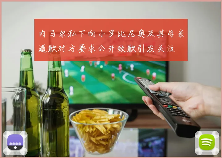 内马尔私下向小罗比尼奥及其母亲道歉对方要求公开致歉引发关注