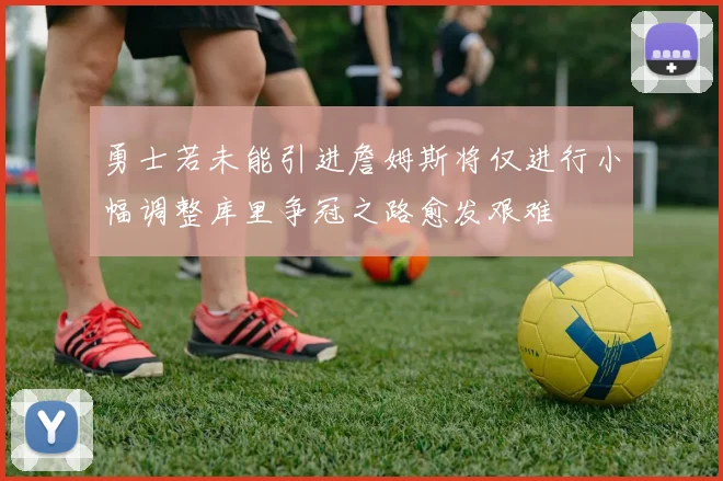 勇士若未能引进詹姆斯将仅进行小幅调整库里争冠之路愈发艰难