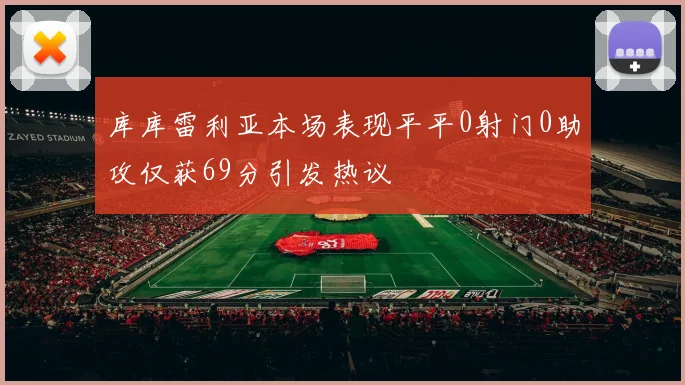 库库雷利亚本场表现平平0射门0助攻仅获69分引发热议