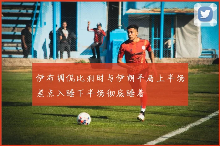 伊布调侃比利时与伊朗平局上半场差点入睡下半场彻底睡着