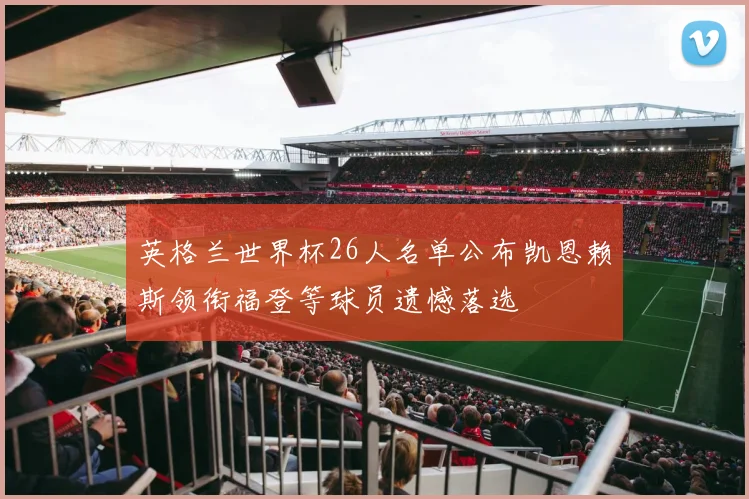 英格兰世界杯26人名单公布凯恩赖斯领衔福登等球员遗憾落选