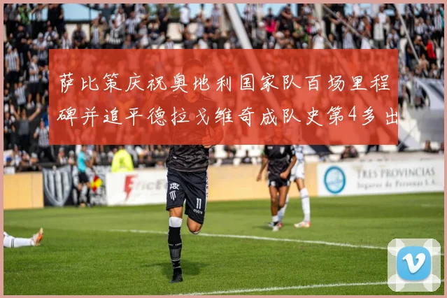 萨比策庆祝奥地利国家队百场里程碑并追平德拉戈维奇成队史第4多出场者