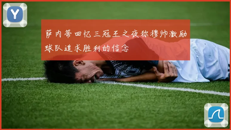 萨内蒂回忆三冠王之夜称穆帅激励球队追求胜利的信念