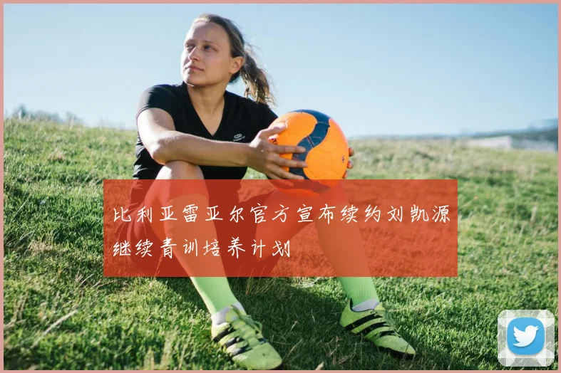 比利亚雷亚尔官方宣布续约刘凯源继续青训培养计划