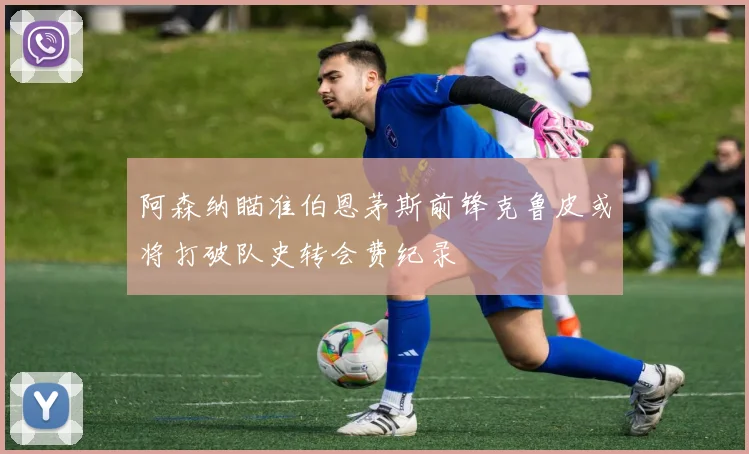 阿森纳瞄准伯恩茅斯前锋克鲁皮或将打破队史转会费纪录